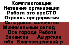 Комплектовщик › Название организации ­ Работа-это проСТО › Отрасль предприятия ­ Складское хозяйство › Минимальный оклад ­ 1 - Все города Работа » Вакансии   . Амурская обл.,Благовещенский р-н